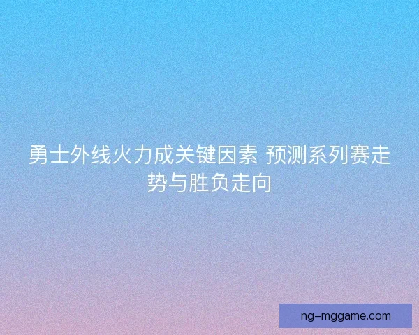 勇士外线火力成关键因素 预测系列赛走势与胜负走向