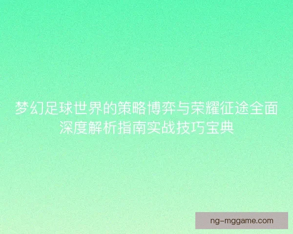 梦幻足球世界的策略博弈与荣耀征途全面深度解析指南实战技巧宝典