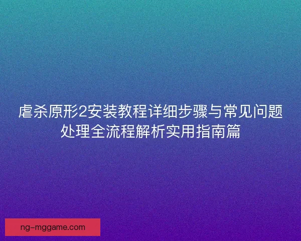 虐杀原形2安装教程详细步骤与常见问题处理全流程解析实用指南篇